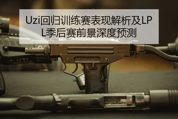 Uzi回归训练赛表现解析及LPL季后赛前景深度预测