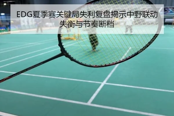 EDG夏季赛关键局失利复盘揭示中野联动失衡与节奏断档
