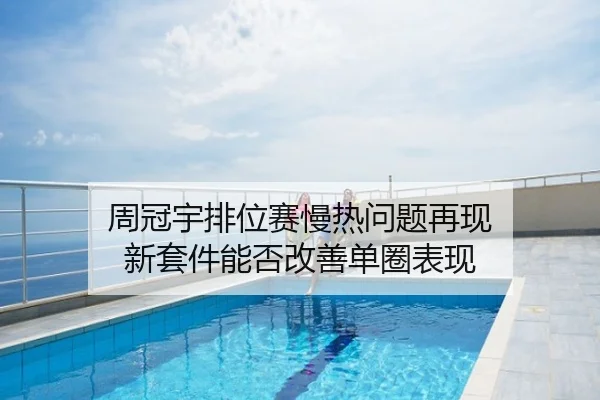 周冠宇排位赛慢热问题再现 新套件能否改善单圈表现