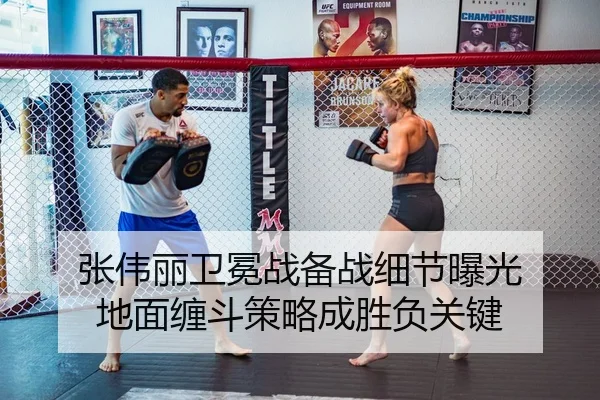 张伟丽卫冕战备战细节曝光 地面缠斗策略成胜负关键