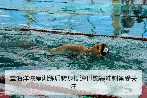 覃海洋恢复训练后转身提速世锦赛冲刺备受关注