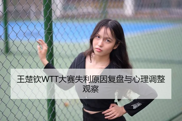 王楚钦WTT大赛失利原因复盘与心理调整观察