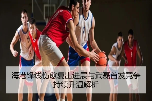 海港锋线伤愈复出进展与武磊首发竞争持续升温解析