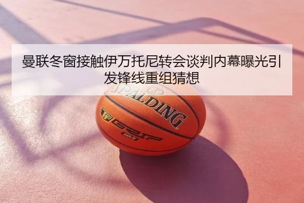 曼联冬窗接触伊万托尼转会谈判内幕曝光引发锋线重组猜想